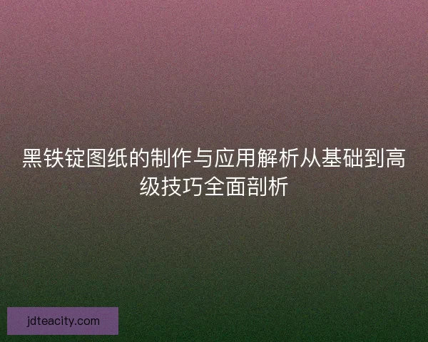 黑铁锭图纸的制作与应用解析从基础到高级技巧全面剖析