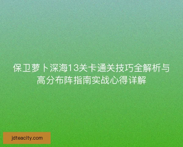 保卫萝卜深海13关卡通关技巧全解析与高分布阵指南实战心得详解