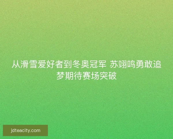 从滑雪爱好者到冬奥冠军 苏翊鸣勇敢追梦期待赛场突破