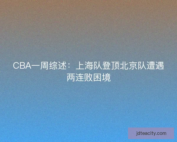 CBA一周综述：上海队登顶北京队遭遇两连败困境