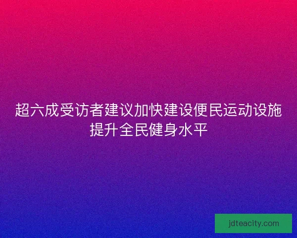 超六成受访者建议加快建设便民运动设施提升全民健身水平