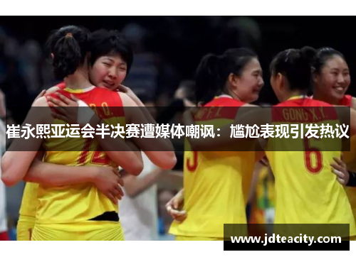 崔永熙亚运会半决赛遭媒体嘲讽：尴尬表现引发热议