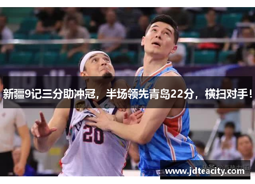 新疆9记三分助冲冠，半场领先青岛22分，横扫对手！