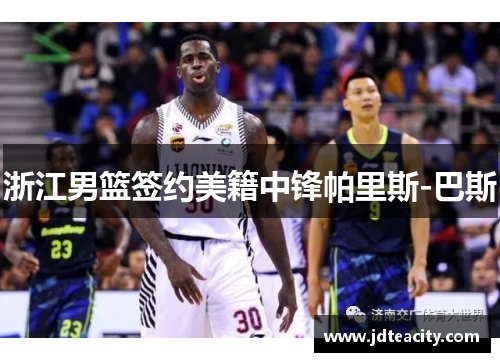 浙江男篮签约美籍中锋帕里斯-巴斯