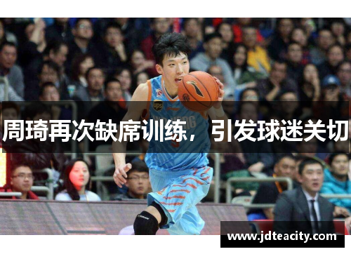 周琦再次缺席训练，引发球迷关切